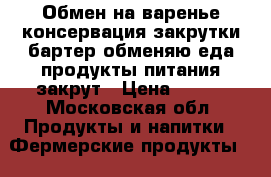 Обмен на варенье консервация закрутки бартер обменяю еда продукты питания закрут › Цена ­ 200 - Московская обл. Продукты и напитки » Фермерские продукты   . Московская обл.